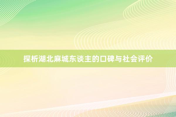 探析湖北麻城东谈主的口碑与社会评价